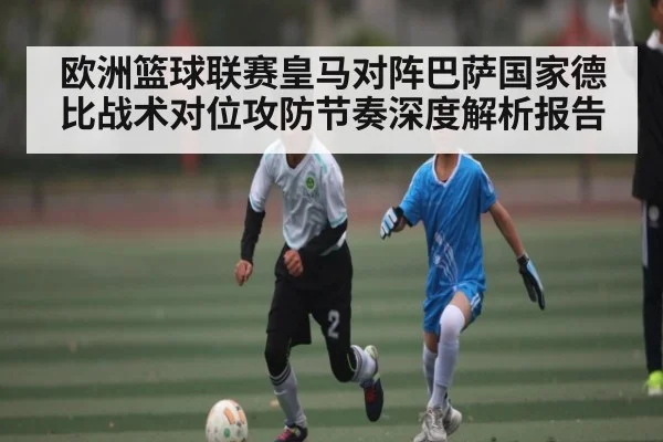 欧洲篮球联赛皇马对阵巴萨国家德比战术对位攻防节奏深度解析报告