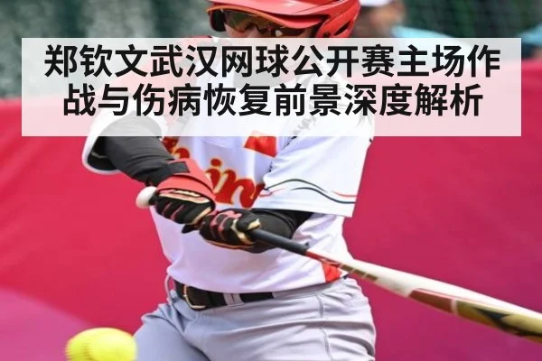 郑钦文武汉网球公开赛主场作战与伤病恢复前景深度解析