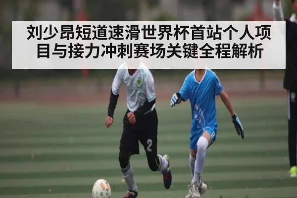 刘少昂短道速滑世界杯首站个人项目与接力冲刺赛场关键全程解析